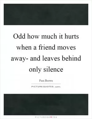 Odd how much it hurts when a friend moves away- and leaves behind only silence Picture Quote #1