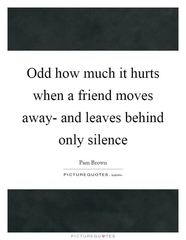 Odd how much it hurts when a friend moves away- and leaves behind only silence Picture Quote #1