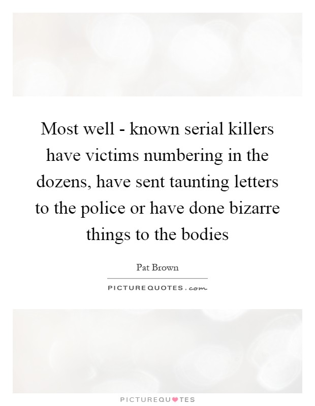 Most well - known serial killers have victims numbering in the dozens, have sent taunting letters to the police or have done bizarre things to the bodies Picture Quote #1