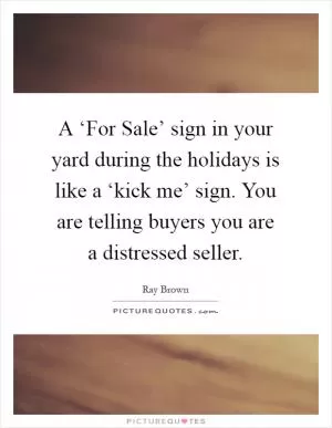 A ‘For Sale’ sign in your yard during the holidays is like a ‘kick me’ sign. You are telling buyers you are a distressed seller Picture Quote #1