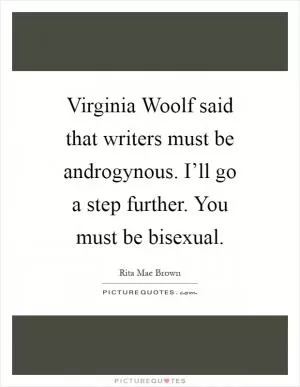 Virginia Woolf said that writers must be androgynous. I’ll go a step further. You must be bisexual Picture Quote #1