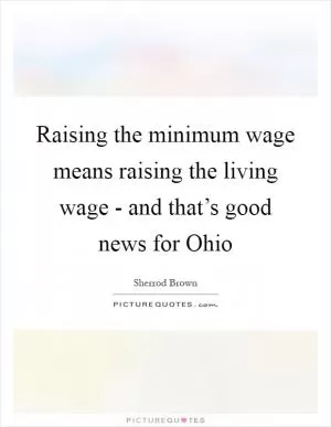Raising the minimum wage means raising the living wage - and that’s good news for Ohio Picture Quote #1