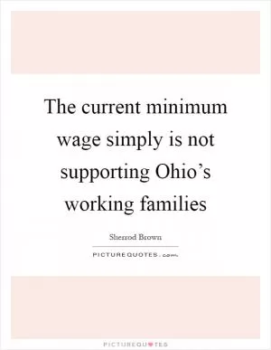 The current minimum wage simply is not supporting Ohio’s working families Picture Quote #1