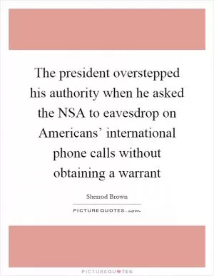 The president overstepped his authority when he asked the NSA to eavesdrop on Americans’ international phone calls without obtaining a warrant Picture Quote #1