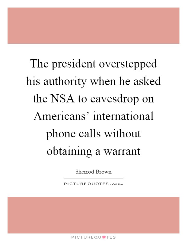 The president overstepped his authority when he asked the NSA to eavesdrop on Americans' international phone calls without obtaining a warrant Picture Quote #1