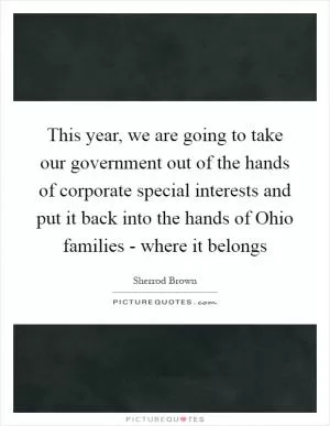 This year, we are going to take our government out of the hands of corporate special interests and put it back into the hands of Ohio families - where it belongs Picture Quote #1