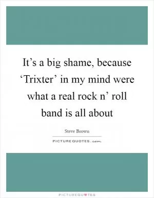 It’s a big shame, because ‘Trixter’ in my mind were what a real rock n’ roll band is all about Picture Quote #1