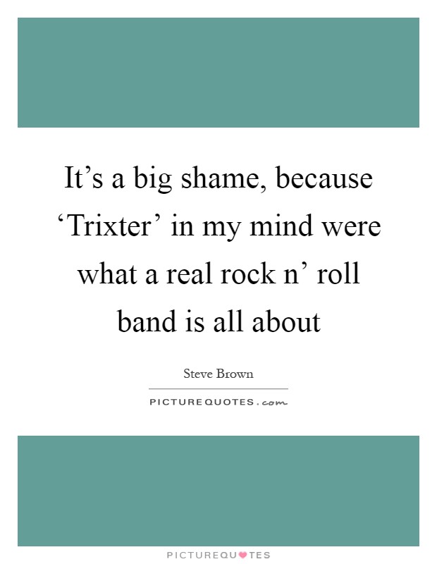It's a big shame, because ‘Trixter' in my mind were what a real rock n' roll band is all about Picture Quote #1