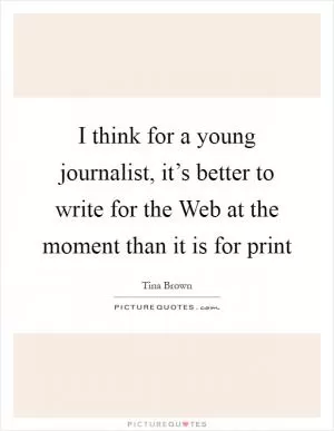 I think for a young journalist, it’s better to write for the Web at the moment than it is for print Picture Quote #1