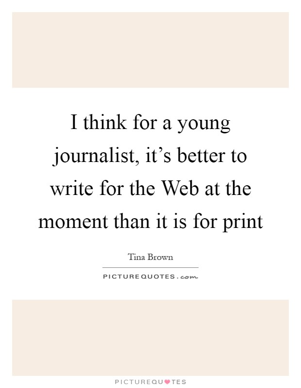 I think for a young journalist, it's better to write for the Web at the moment than it is for print Picture Quote #1