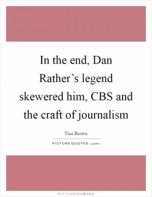 In the end, Dan Rather’s legend skewered him, CBS and the craft of journalism Picture Quote #1