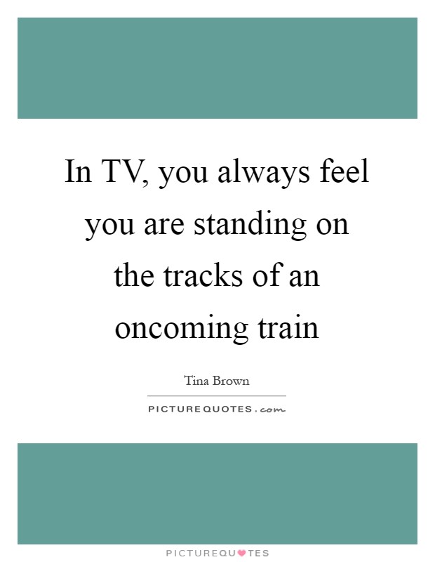 In TV, you always feel you are standing on the tracks of an oncoming train Picture Quote #1