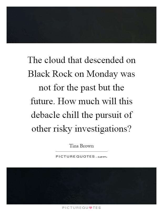 The cloud that descended on Black Rock on Monday was not for the past but the future. How much will this debacle chill the pursuit of other risky investigations? Picture Quote #1