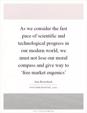 As we consider the fast pace of scientific and technological progress in our modern world, we must not lose our moral compass and give way to ‘free market eugenics’ Picture Quote #1