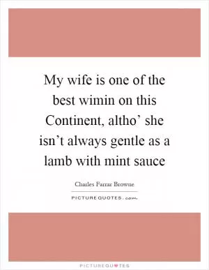 My wife is one of the best wimin on this Continent, altho’ she isn’t always gentle as a lamb with mint sauce Picture Quote #1