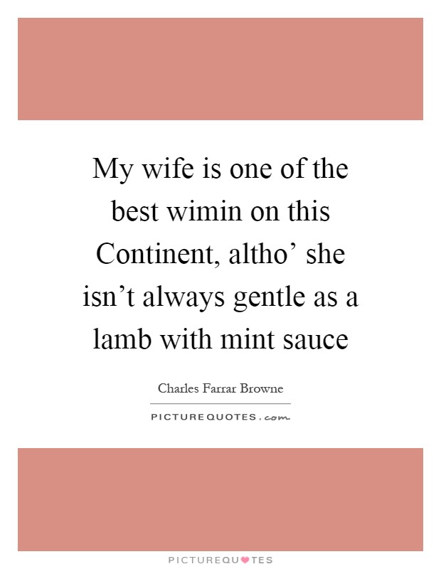 My wife is one of the best wimin on this Continent, altho' she isn't always gentle as a lamb with mint sauce Picture Quote #1