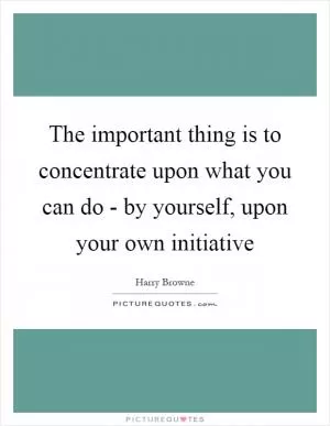 The important thing is to concentrate upon what you can do - by yourself, upon your own initiative Picture Quote #1