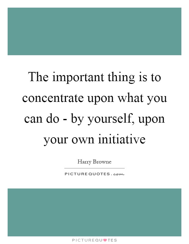 The important thing is to concentrate upon what you can do - by yourself, upon your own initiative Picture Quote #1