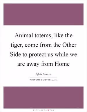 Animal totems, like the tiger, come from the Other Side to protect us while we are away from Home Picture Quote #1