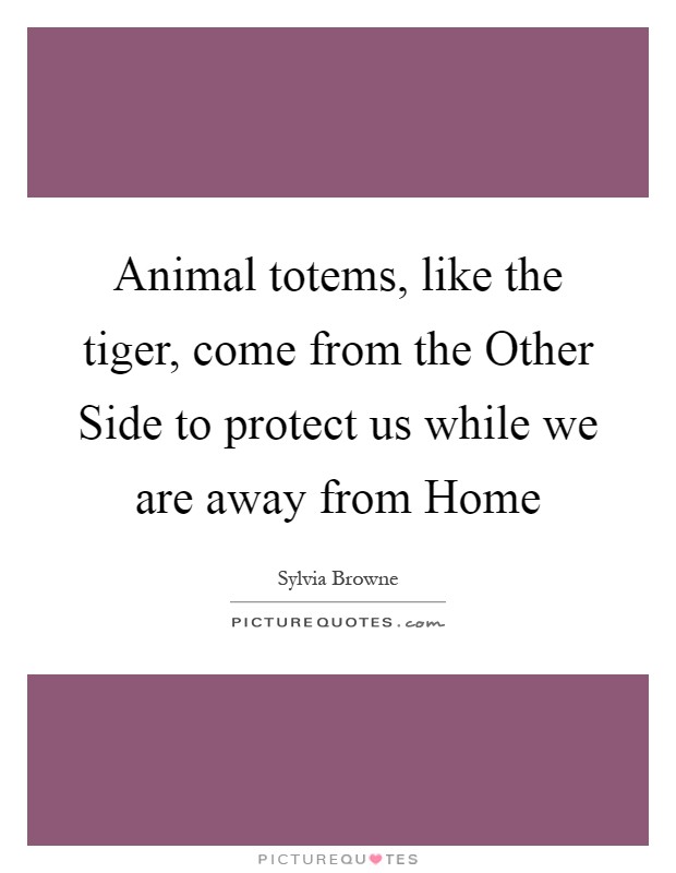 Animal totems, like the tiger, come from the Other Side to protect us while we are away from Home Picture Quote #1