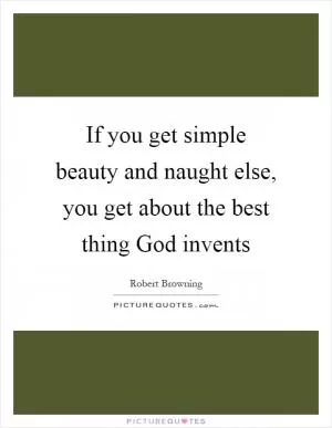 If you get simple beauty and naught else, you get about the best thing God invents Picture Quote #1