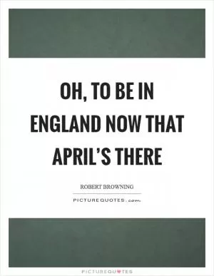 Oh, to be in England now that April’s there Picture Quote #1