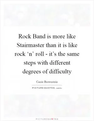 Rock Band is more like Stairmaster than it is like rock ‘n’ roll - it’s the same steps with different degrees of difficulty Picture Quote #1
