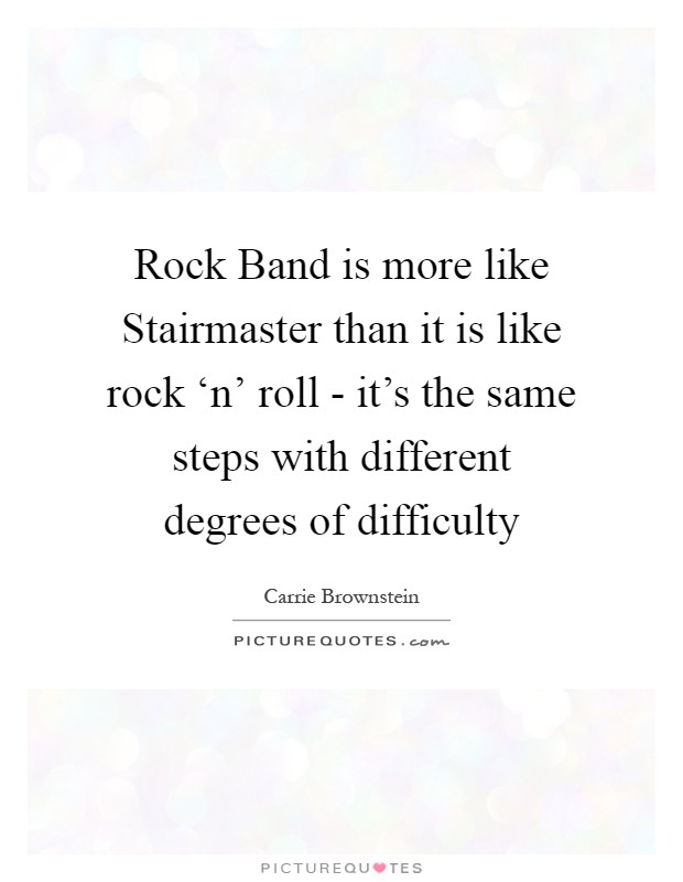 Rock Band is more like Stairmaster than it is like rock ‘n' roll - it's the same steps with different degrees of difficulty Picture Quote #1