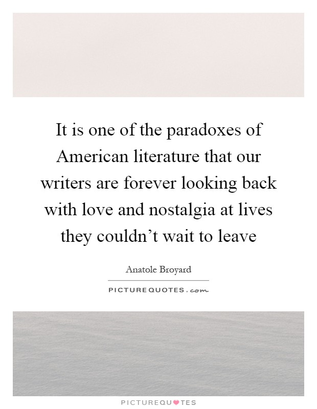 It is one of the paradoxes of American literature that our writers are forever looking back with love and nostalgia at lives they couldn't wait to leave Picture Quote #1