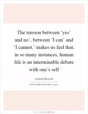 The tension between ‘yes’ and no’, between ‘I can’ and ‘I cannot,’ makes us feel that, in so many instances, human life is an interminable debate with one’s self Picture Quote #1