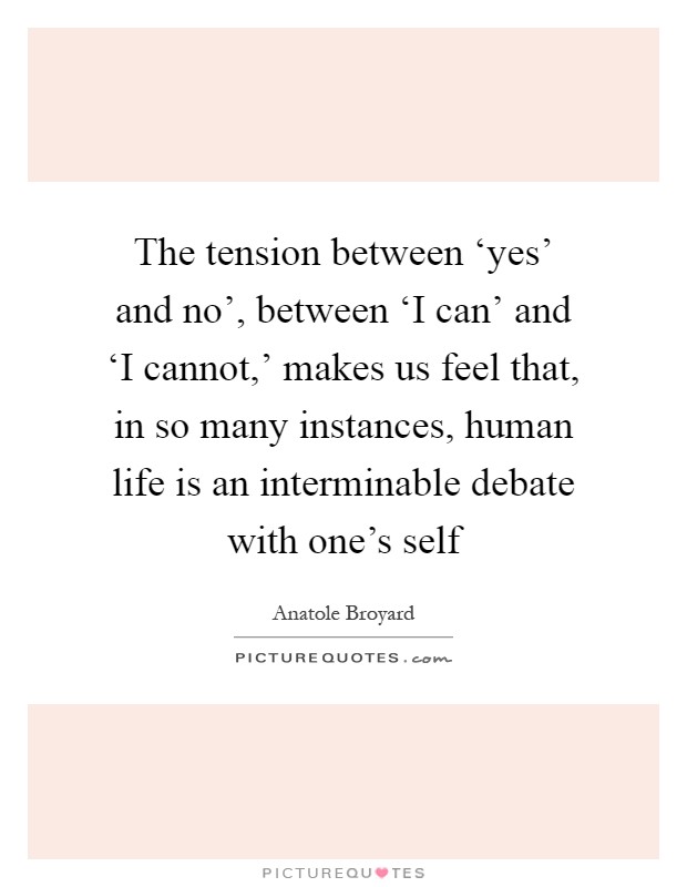 The tension between ‘yes' and no', between ‘I can' and ‘I cannot,' makes us feel that, in so many instances, human life is an interminable debate with one's self Picture Quote #1