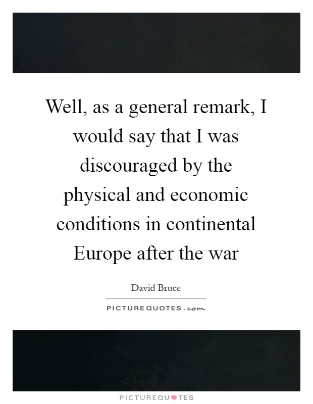 Well, as a general remark, I would say that I was discouraged by the physical and economic conditions in continental Europe after the war Picture Quote #1