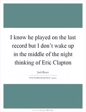 I know he played on the last record but I don’t wake up in the middle of the night thinking of Eric Clapton Picture Quote #1