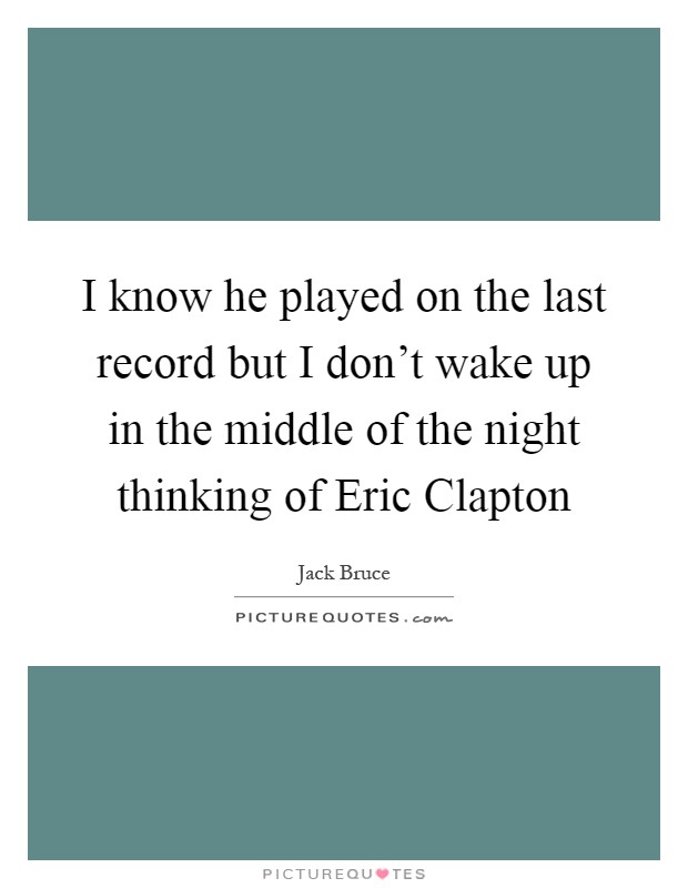 I know he played on the last record but I don't wake up in the middle of the night thinking of Eric Clapton Picture Quote #1
