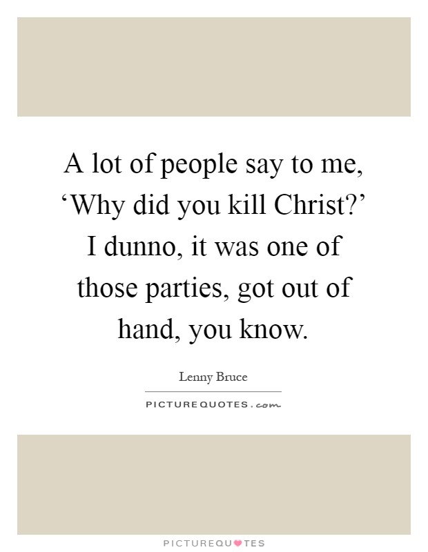 A lot of people say to me, ‘Why did you kill Christ?' I dunno, it was one of those parties, got out of hand, you know Picture Quote #1