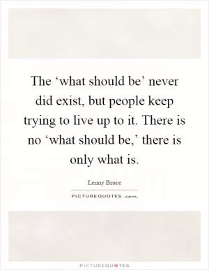 The ‘what should be’ never did exist, but people keep trying to live up to it. There is no ‘what should be,’ there is only what is Picture Quote #1
