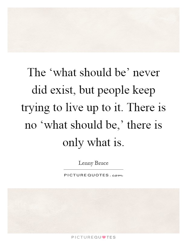 The ‘what should be' never did exist, but people keep trying to live up to it. There is no ‘what should be,' there is only what is Picture Quote #1