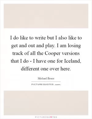 I do like to write but I also like to get and out and play. I am losing track of all the Cooper versions that I do - I have one for Iceland, different one over here Picture Quote #1