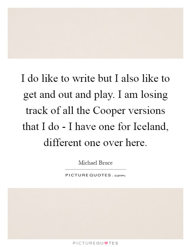 I do like to write but I also like to get and out and play. I am losing track of all the Cooper versions that I do - I have one for Iceland, different one over here Picture Quote #1