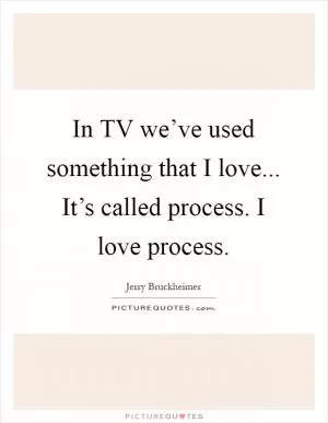 In TV we’ve used something that I love... It’s called process. I love process Picture Quote #1