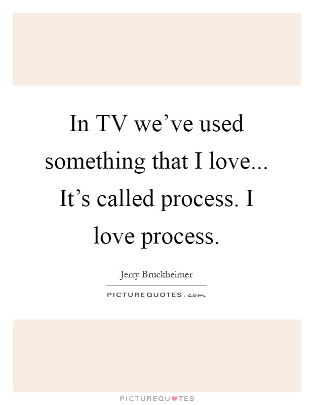 In TV we've used something that I love... It's called process. I love process Picture Quote #1