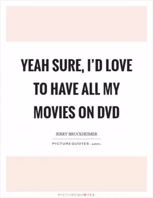 Yeah sure, I’d love to have all my movies on DVD Picture Quote #1