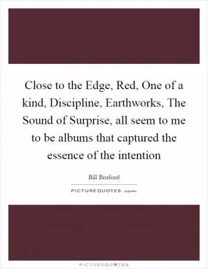 Close to the Edge, Red, One of a kind, Discipline, Earthworks, The Sound of Surprise, all seem to me to be albums that captured the essence of the intention Picture Quote #1