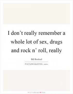 I don’t really remember a whole lot of sex, drugs and rock n’ roll, really Picture Quote #1