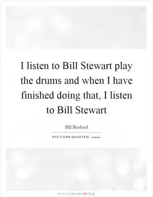 I listen to Bill Stewart play the drums and when I have finished doing that, I listen to Bill Stewart Picture Quote #1