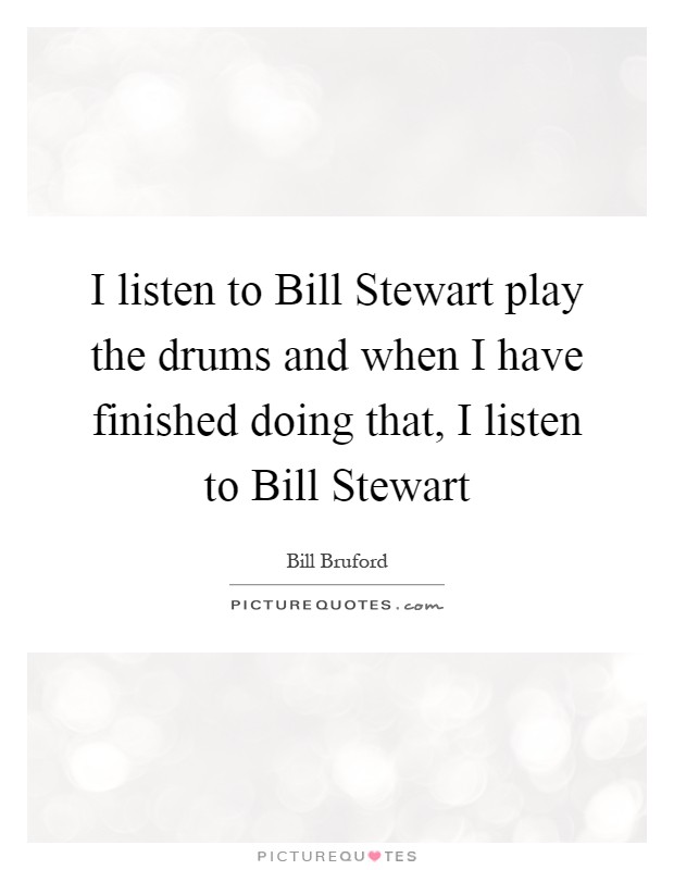 I listen to Bill Stewart play the drums and when I have finished doing that, I listen to Bill Stewart Picture Quote #1