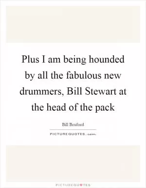 Plus I am being hounded by all the fabulous new drummers, Bill Stewart at the head of the pack Picture Quote #1
