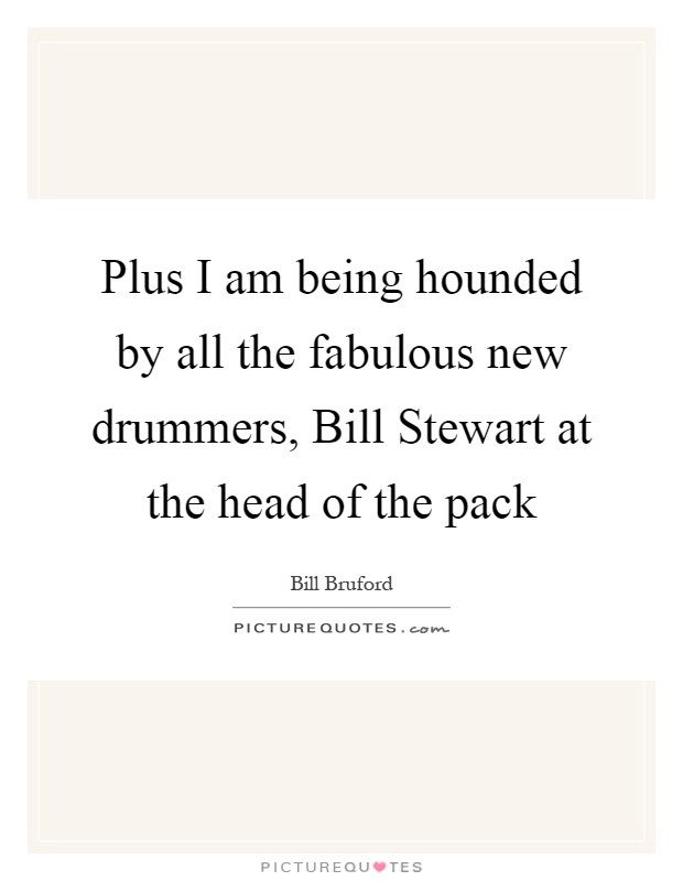Plus I am being hounded by all the fabulous new drummers, Bill Stewart at the head of the pack Picture Quote #1