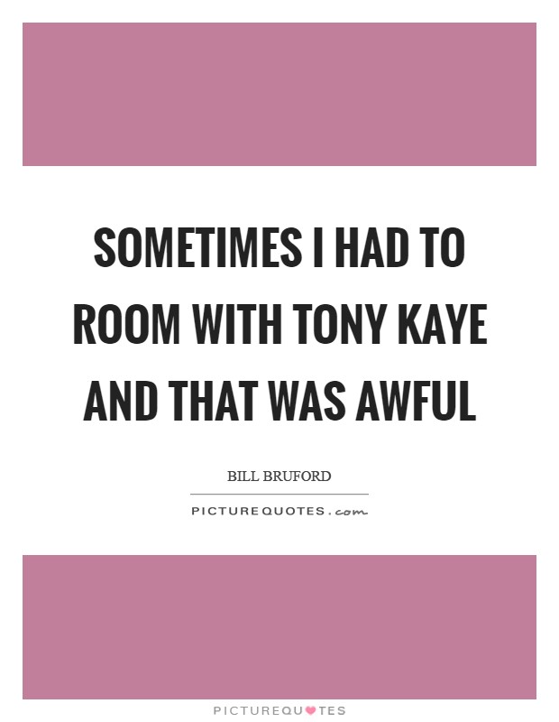 Sometimes I had to room with Tony Kaye and that was awful Picture Quote #1