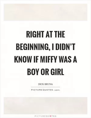 Right at the beginning, I didn’t know if Miffy was a boy or girl Picture Quote #1